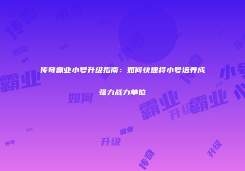 传奇霸业小号升级指南：如何快速将小号培养成强力战力单位