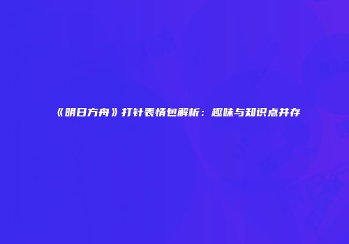 《明日方舟》打针表情包解析：趣味与知识点并存