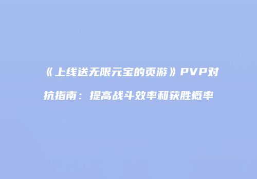 《上线送无限元宝的页游》PVP对抗指南：提高战斗效率和获胜概率