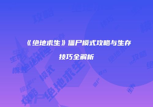 《绝地求生》僵尸模式攻略与生存技巧全解析