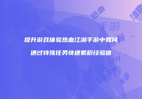 提升游戏体验热血江湖手游中如何通过特殊任务快速累积经验值
