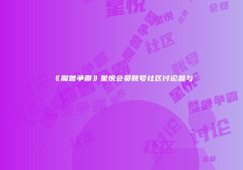 《魔兽争霸》星悦会员账号社区讨论参与