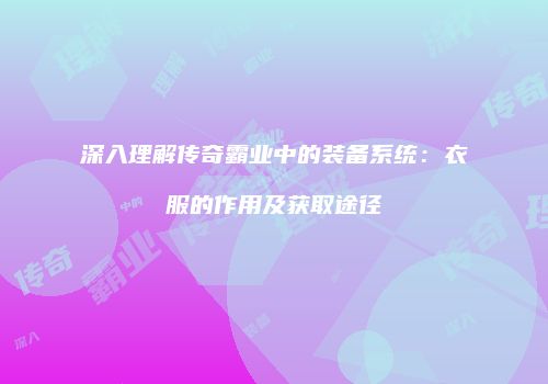 深入理解传奇霸业中的装备系统：衣服的作用及获取途径