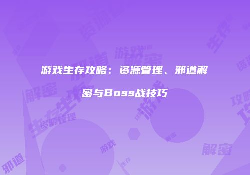 游戏生存攻略：资源管理、邪道解密与Boss战技巧