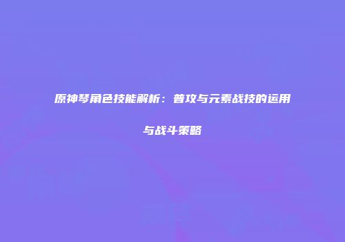 原神琴角色技能解析：普攻与元素战技的运用与战斗策略