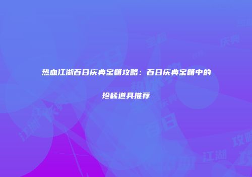 热血江湖百日庆典宝箱攻略：百日庆典宝箱中的珍稀道具推荐