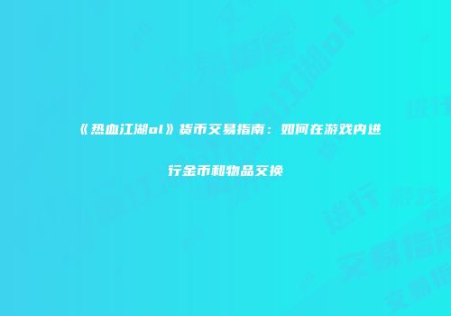 《热血江湖ol》货币交易指南：如何在游戏内进行金币和物品交换