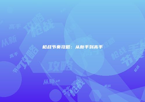 枪战节奏攻略：从新手到高手