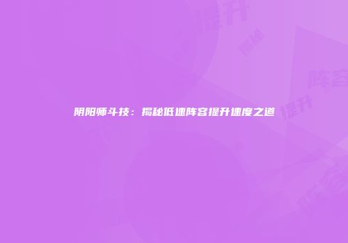 阴阳师斗技：揭秘低速阵容提升速度之道