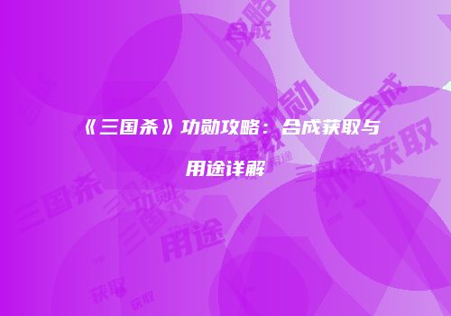 《三国杀》功勋攻略：合成获取与用途详解