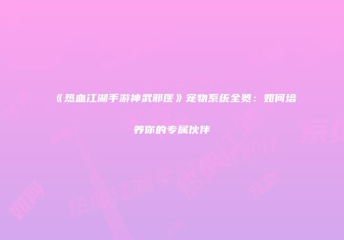 《热血江湖手游神武邪医》宠物系统全览:如何培养你的专属伙伴