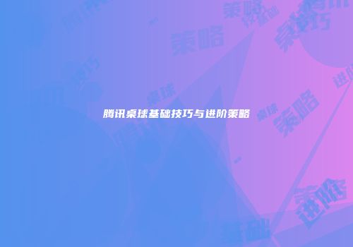 腾讯桌球基础技巧与进阶策略