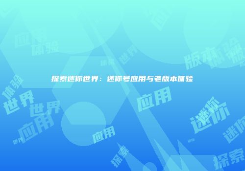 探索迷你世界：迷你号应用与老版本体验