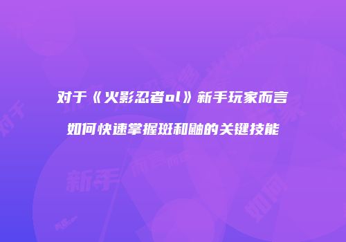 对于《火影忍者ol》新手玩家而言如何快速掌握斑和鼬的关键技能