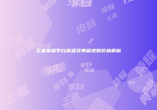 王者荣耀李白英雄及典藏皮肤价格解析