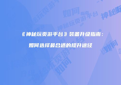 《神秘玩页游平台》装备升级指南：如何选择最合适的提升途径