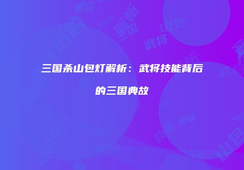 三国杀山包灯解析：武将技能背后的三国典故