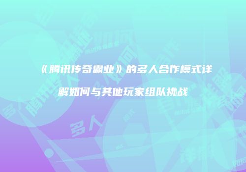 《腾讯传奇霸业》的多人合作模式详解如何与其他玩家组队挑战