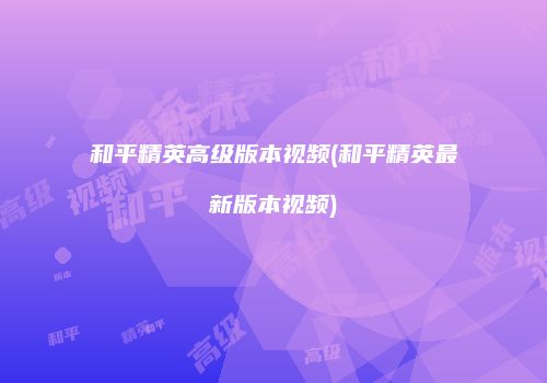 和平精英高级版本视频(和平精英最新版本视频)
