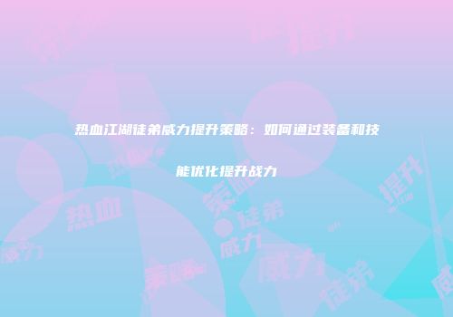 热血江湖徒弟威力提升策略：如何通过装备和技能优化提升战力
