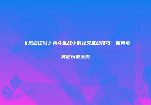 《热血江湖》真斗乱战中的社交互动技巧：如何与其他玩家交流