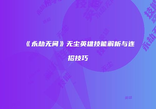 《永劫无间》无尘英雄技能解析与连招技巧