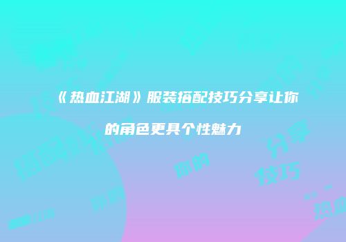 《热血江湖》服装搭配技巧分享让你的角色更具个性魅力