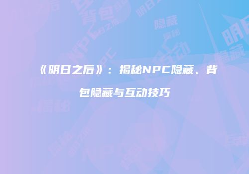 《明日之后》：揭秘NPC隐藏、背包隐藏与互动技巧