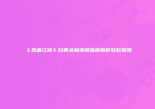 《热血江湖》白雾丛林地图指南助你轻松探险