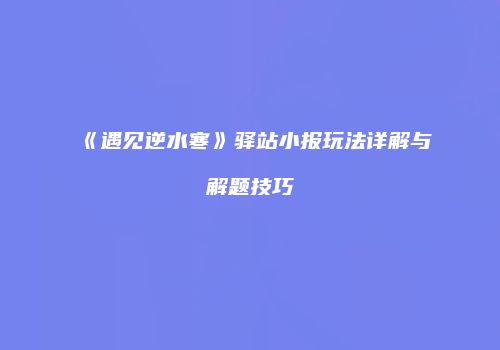 《遇见逆水寒》驿站小报玩法详解与解题技巧