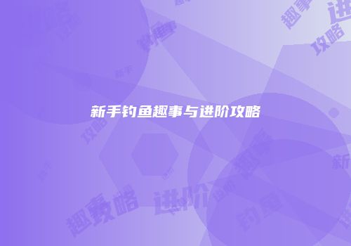新手钓鱼趣事与进阶攻略