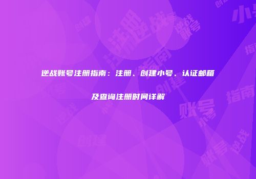 逆战账号注册指南：注册、创建小号、认证邮箱及查询注册时间详解