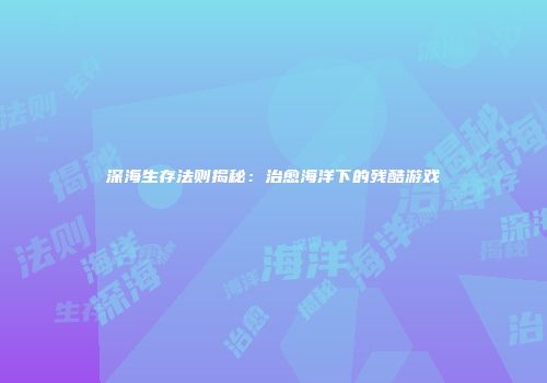 深海生存法则揭秘：治愈海洋下的残酷游戏