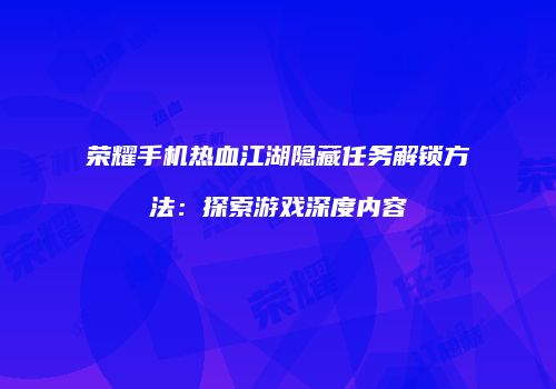 荣耀手机热血江湖隐藏任务解锁方法：探索游戏深度内容