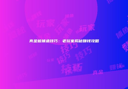 真金蟾捕鱼技巧：老玩家揭秘赚钱攻略