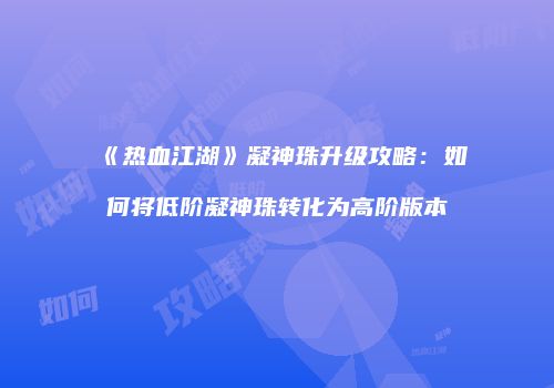 《热血江湖》凝神珠升级攻略：如何将低阶凝神珠转化为高阶版本