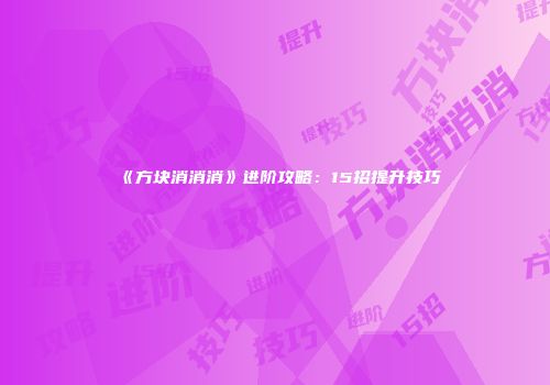 《方块消消消》进阶攻略：15招提升技巧