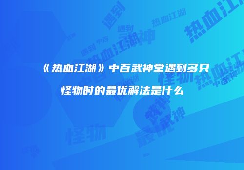 《热血江湖》中百武神堂遇到多只怪物时的最优解法是什么