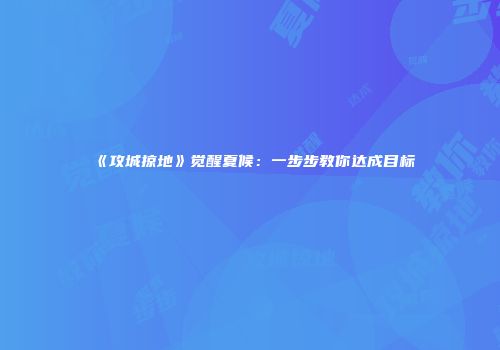 《攻城掠地》觉醒夏候：一步步教你达成目标