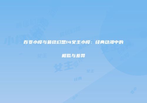 百变小樱与最终幻想14女主小樱：经典动漫中的相似与差异