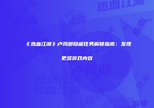 《热血江湖》卢风郎隐藏任务解锁指南：发现更多游戏内容