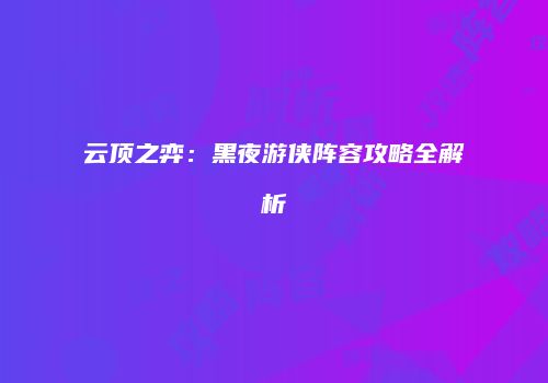 云顶之弈：黑夜游侠阵容攻略全解析