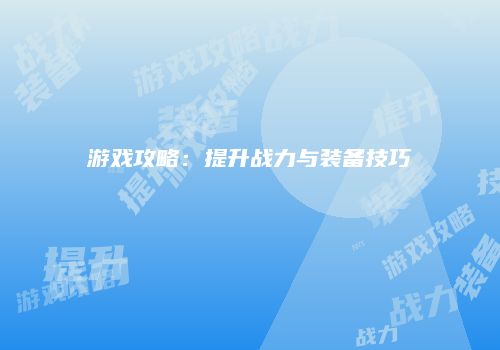 游戏攻略：提升战力与装备技巧
