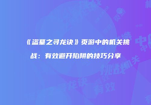 《盗墓之寻龙诀》页游中的机关挑战：有效避开陷阱的技巧分享