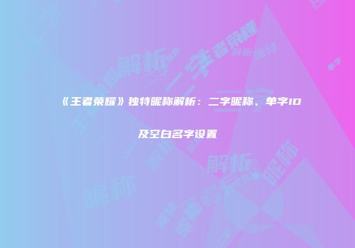 《王者荣耀》独特昵称解析：二字昵称、单字ID及空白名字设置