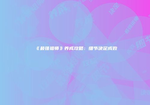 《最强祖师》养成攻略：细节决定成败