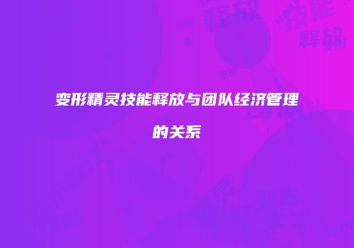变形精灵技能释放与团队经济管理的关系