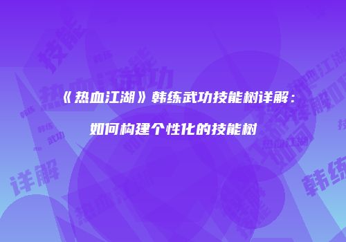 《热血江湖》韩练武功技能树详解：如何构建个性化的技能树