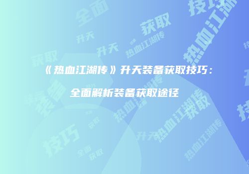 《热血江湖传》升天装备获取技巧：全面解析装备获取途径
