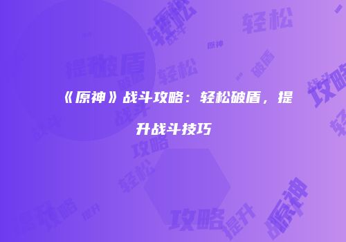 《原神》战斗攻略：轻松破盾，提升战斗技巧